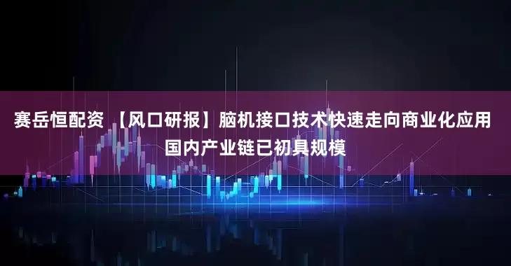 赛岳恒配资 【风口研报】脑机接口技术快速走向商业化应用 国内产业链已初具规模