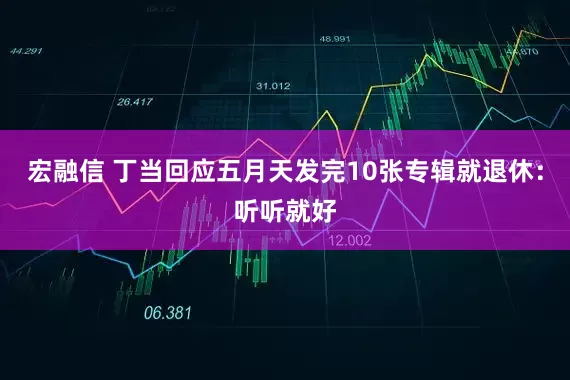 宏融信 丁当回应五月天发完10张专辑就退休：听听就好