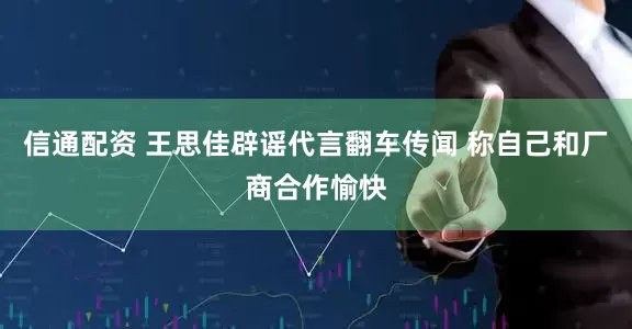 信通配资 王思佳辟谣代言翻车传闻 称自己和厂商合作愉快