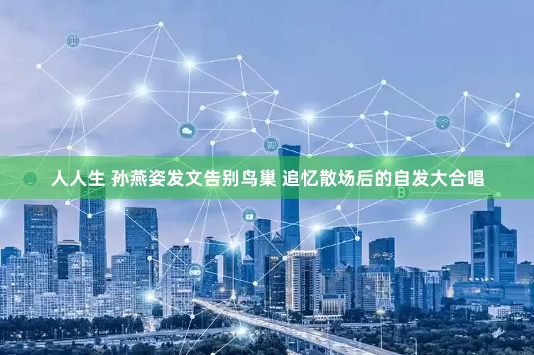 人人生 孙燕姿发文告别鸟巢 追忆散场后的自发大合唱