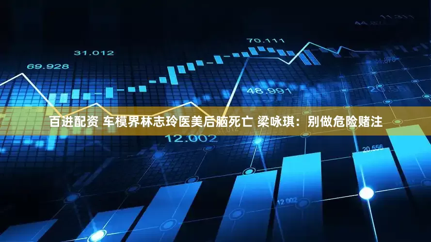 百进配资 车模界林志玲医美后脑死亡 梁咏琪：别做危险赌注