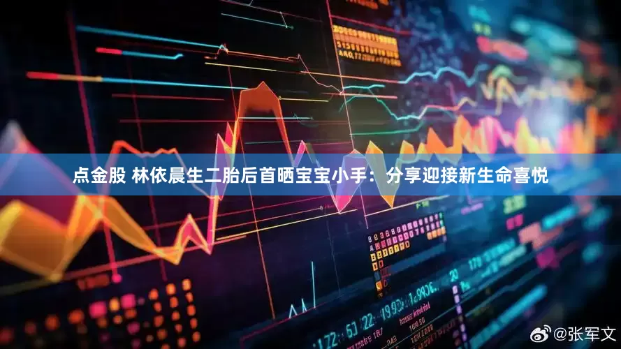 点金股 林依晨生二胎后首晒宝宝小手：分享迎接新生命喜悦