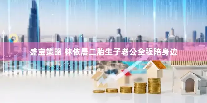 盛宝策略 林依晨二胎生子老公全程陪身边