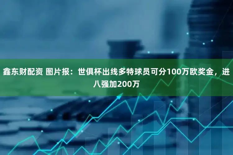 鑫东财配资 图片报：世俱杯出线多特球员可分100万欧奖金，进八强加200万