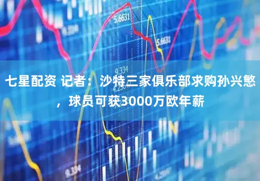 七星配资 记者：沙特三家俱乐部求购孙兴慜，球员可获3000万欧年薪