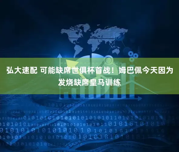 弘大速配 可能缺席世俱杯首战！姆巴佩今天因为发烧缺席皇马训练