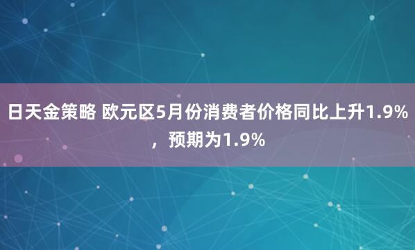 日天金策略 欧元区5月份消费者价格同比上升1.9%，预期为1.9%