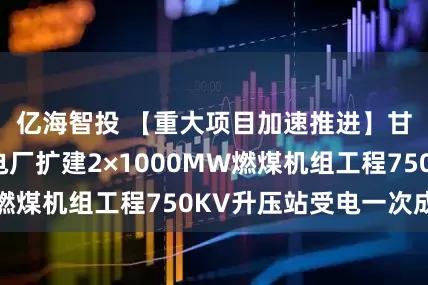 亿海智投 【重大项目加速推进】甘肃电投常乐电厂扩建2×1000MW燃煤机组工程750KV升压站受电一次成功