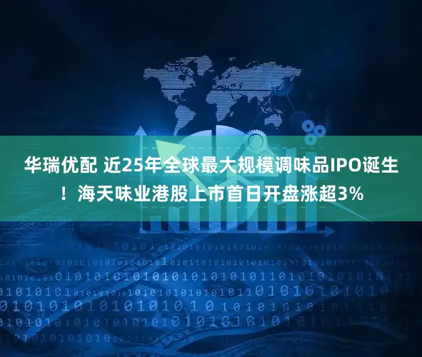 华瑞优配 近25年全球最大规模调味品IPO诞生！海天味业港股上市首日开盘涨超3%