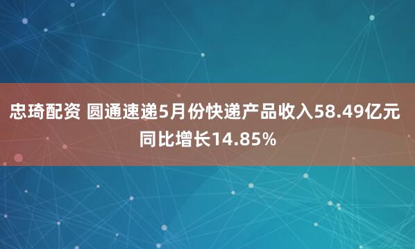 忠琦配资 圆通速递5月份快递产品收入58.49亿元 同比增长14.85%