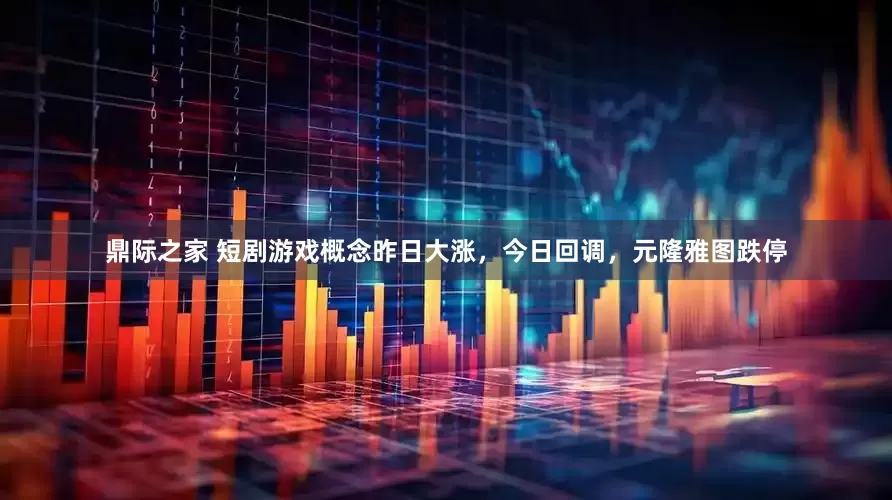 鼎际之家 短剧游戏概念昨日大涨，今日回调，元隆雅图跌停