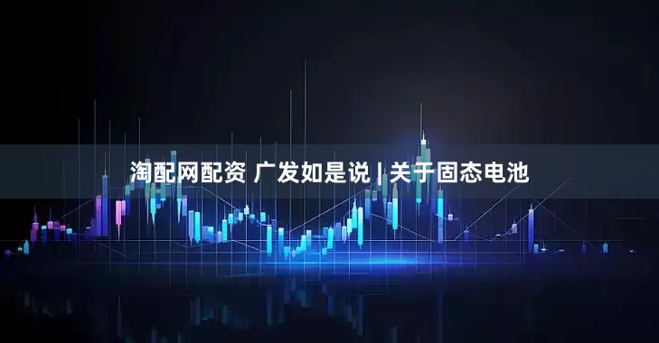 淘配网配资 广发如是说 | 关于固态电池