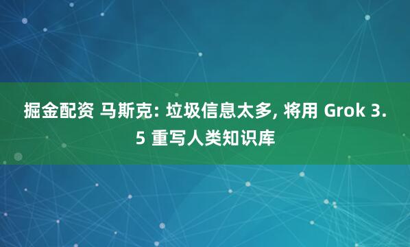 掘金配资 马斯克: 垃圾信息太多, 将用 Grok 3.5 重写人类知识库
