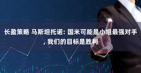 长盈策略 马斯坦托诺: 国米可能是小组最强对手, 我们的目标是胜利