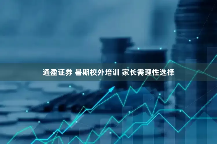 通盈证券 暑期校外培训 家长需理性选择