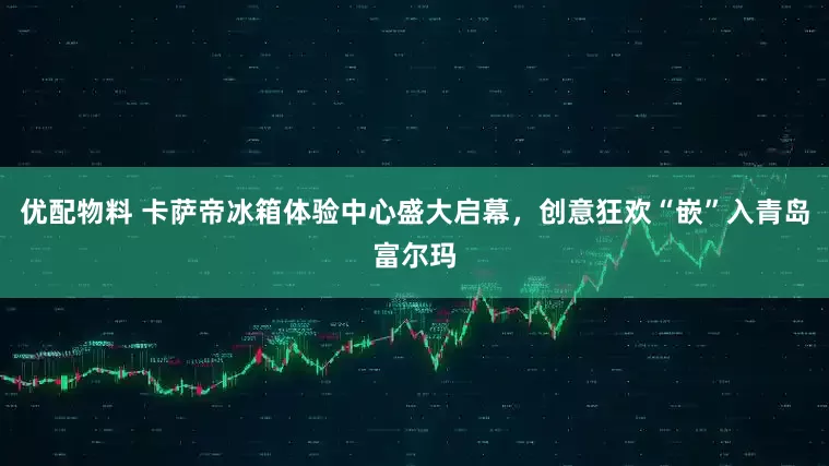 优配物料 卡萨帝冰箱体验中心盛大启幕，创意狂欢“嵌”入青岛富尔玛