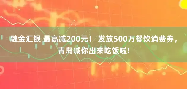 融金汇银 最高减200元！ 发放500万餐饮消费券，青岛喊你出来吃饭啦!