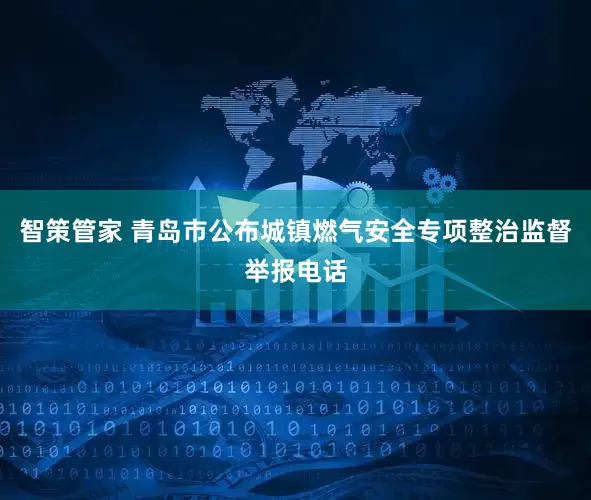 智策管家 青岛市公布城镇燃气安全专项整治监督举报电话