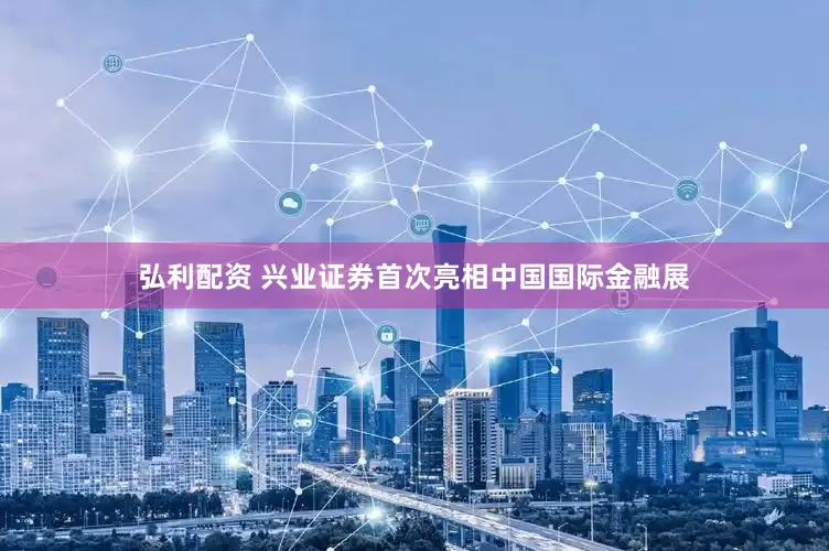 弘利配资 兴业证券首次亮相中国国际金融展