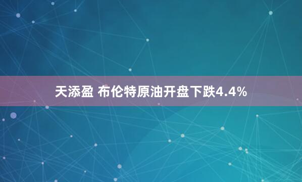 天添盈 布伦特原油开盘下跌4.4%