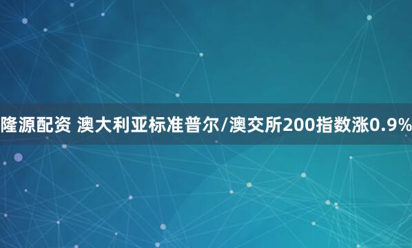 隆源配资 澳大利亚标准普尔/澳交所200指数涨0.9%