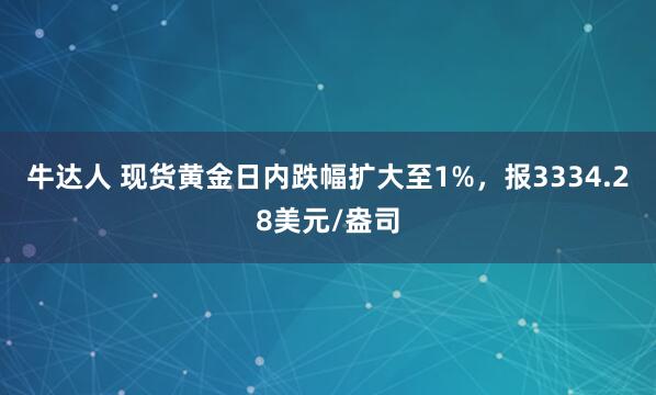牛达人 现货黄金日内跌幅扩大至1%，报3334.28美元/盎司