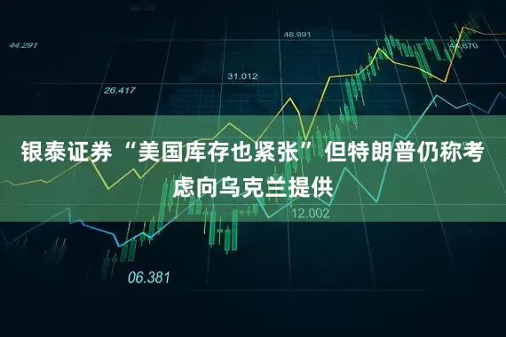 银泰证券 “美国库存也紧张” 但特朗普仍称考虑向乌克兰提供