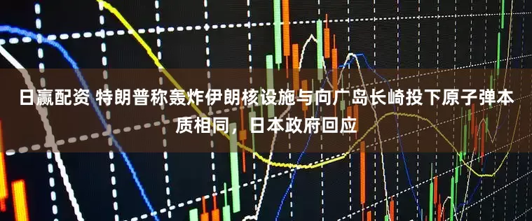 日赢配资 特朗普称轰炸伊朗核设施与向广岛长崎投下原子弹本质相同，日本政府回应