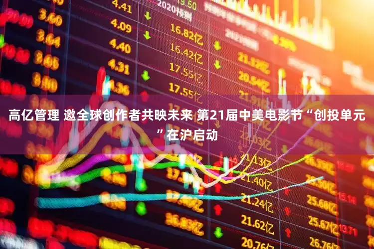 高亿管理 邀全球创作者共映未来 第21届中美电影节“创投单元”在沪启动