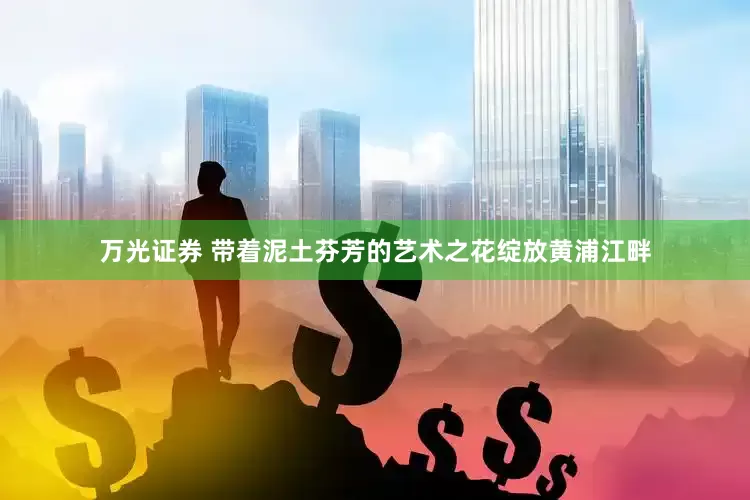 万光证券 带着泥土芬芳的艺术之花绽放黄浦江畔