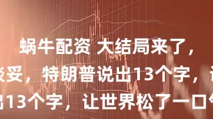 蜗牛配资 大结局来了，以伊已经谈妥，特朗普说出13个字，让世界松了一口气