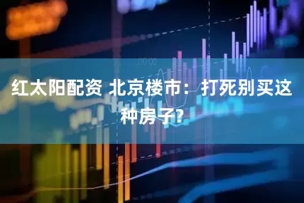 红太阳配资 北京楼市：打死别买这种房子?