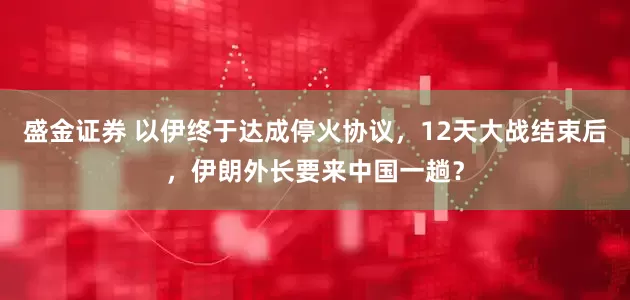 盛金证券 以伊终于达成停火协议，12天大战结束后，伊朗外长要来中国一趟？