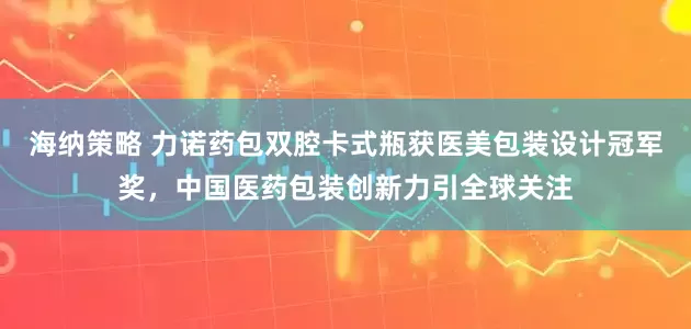海纳策略 力诺药包双腔卡式瓶获医美包装设计冠军奖，中国医药包装创新力引全球关注