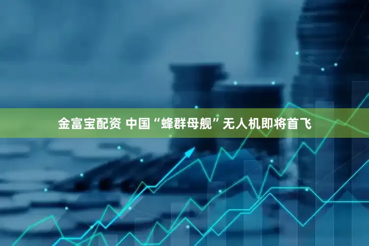 金富宝配资 中国“蜂群母舰”无人机即将首飞