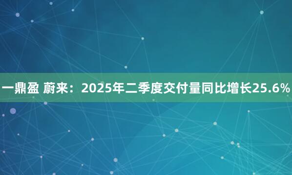 一鼎盈 蔚来：2025年二季度交付量同比增长25.6%