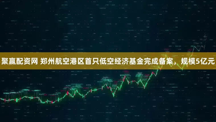 聚赢配资网 郑州航空港区首只低空经济基金完成备案，规模5亿元