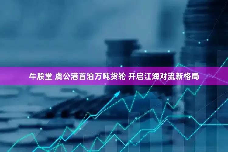 牛股堂 虞公港首泊万吨货轮 开启江海对流新格局