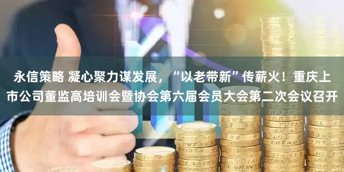 永信策略 凝心聚力谋发展，“以老带新”传薪火！重庆上市公司董监高培训会暨协会第六届会员大会第二次会议召开
