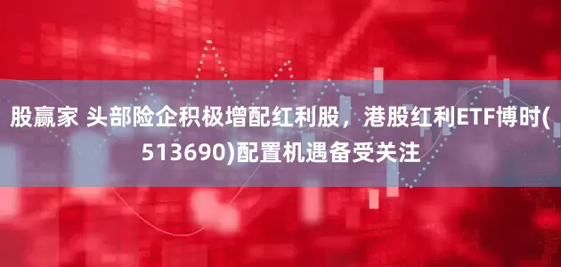 股赢家 头部险企积极增配红利股，港股红利ETF博时(513690)配置机遇备受关注