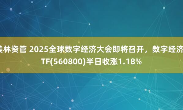 美林资管 2025全球数字经济大会即将召开，数字经济ETF(560800)半日收涨1.18%