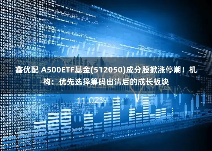 鑫优配 A500ETF基金(512050)成分股掀涨停潮！机构：优先选择筹码出清后的成长板块