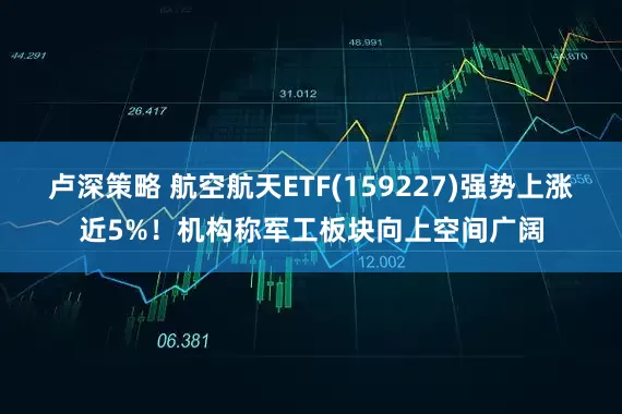 卢深策略 航空航天ETF(159227)强势上涨近5%！机构称军工板块向上空间广阔