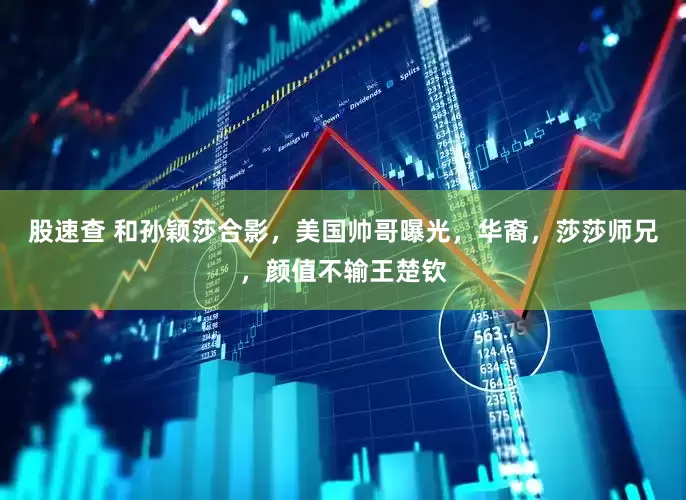 股速查 和孙颖莎合影，美国帅哥曝光，华裔，莎莎师兄，颜值不输王楚钦