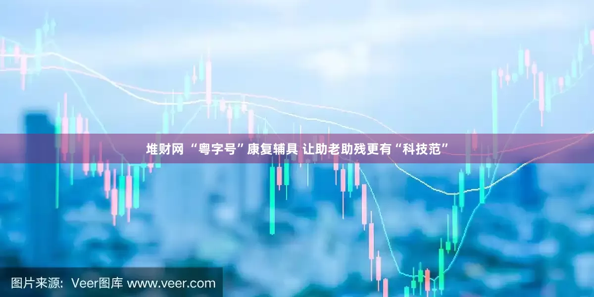 堆财网 “粤字号”康复辅具 让助老助残更有“科技范”