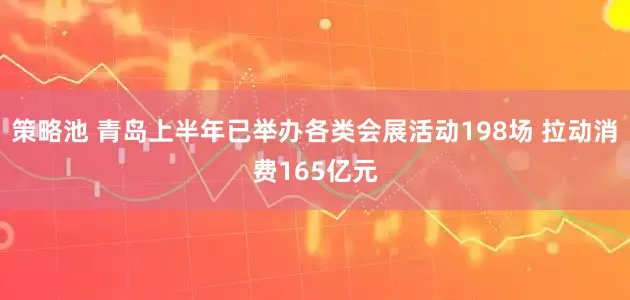 策略池 青岛上半年已举办各类会展活动198场 拉动消费165亿元