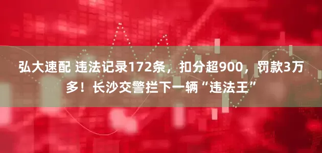 弘大速配 违法记录172条，扣分超900，罚款3万多！长沙交警拦下一辆“违法王”