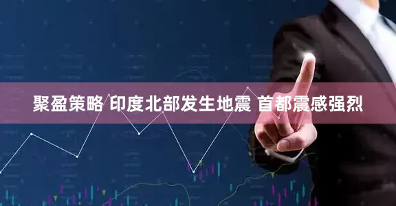 聚盈策略 印度北部发生地震 首都震感强烈