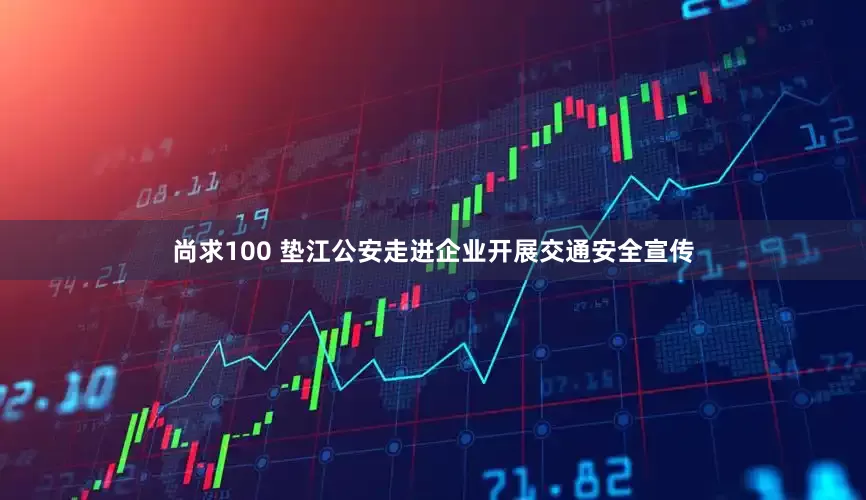 尚求100 垫江公安走进企业开展交通安全宣传