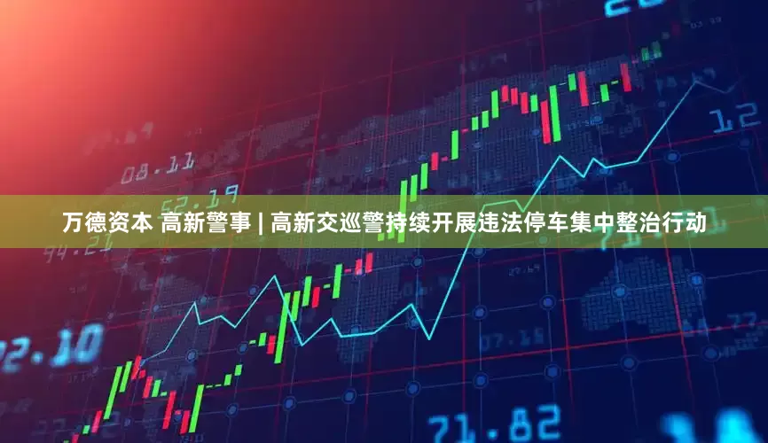 万德资本 高新警事 | 高新交巡警持续开展违法停车集中整治行动